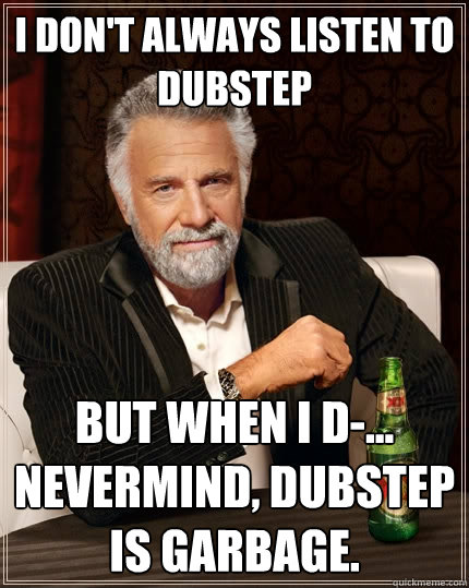 I don't always listen to dubstep But when I d-... nevermind, dubstep is garbage.  The Most Interesting Man In The World