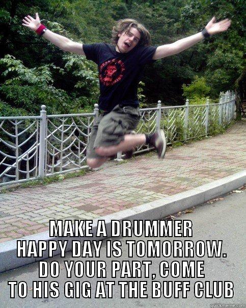  MAKE A DRUMMER HAPPY DAY IS TOMORROW. DO YOUR PART, COME TO HIS GIG AT THE BUFF CLUB Misc