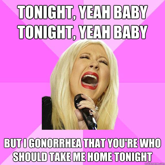 Tonight, yeah baby 
Tonight, yeah baby 
 But I gonorrhea that you're who should take me home tonight   Wrong Lyrics Christina