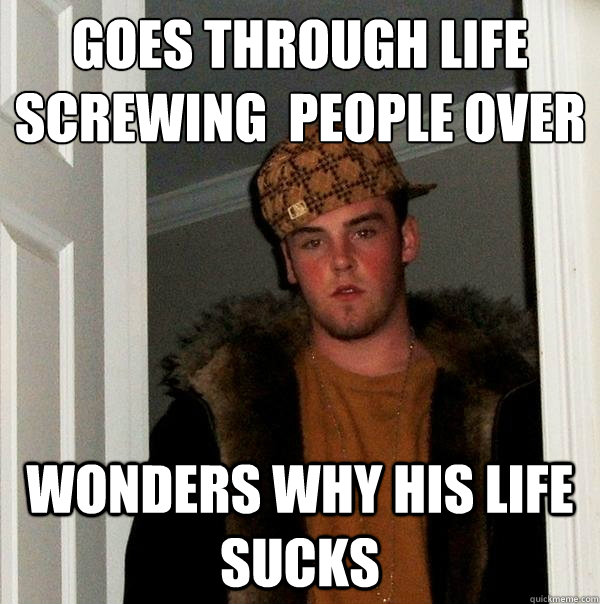 Goes through life screwing  people over
 wonders why his life sucks  Scumbag Steve