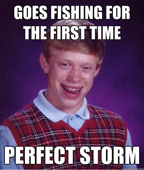 goes fishing for the first time perfect storm  Bad Luck Brian