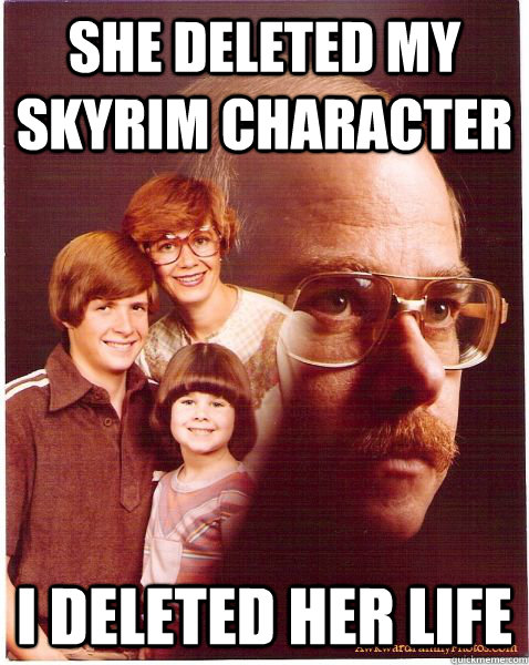 She deleted my skyrim character  I deleted her life   Vengeance Dad