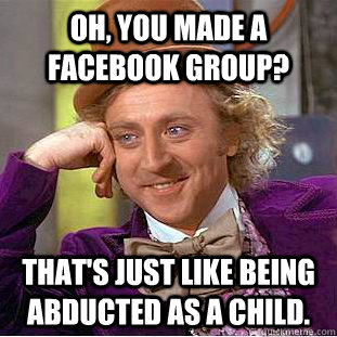 Oh, you made a facebook group? That's just like being abducted as a child.  Condescending Wonka