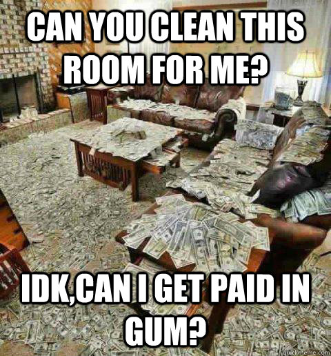 can you clean this room for me? idk,can i get paid in gum? - can you clean this room for me? idk,can i get paid in gum?  messy room