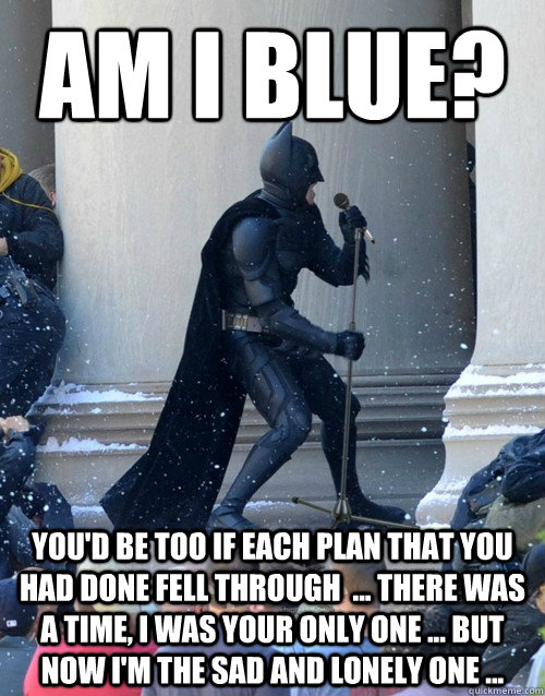 Am I blue? You'd be too if each plan that you had done fell through  ... There was a time, I was your only one ... but now I'm the sad and lonely one ...  Karaoke Batman