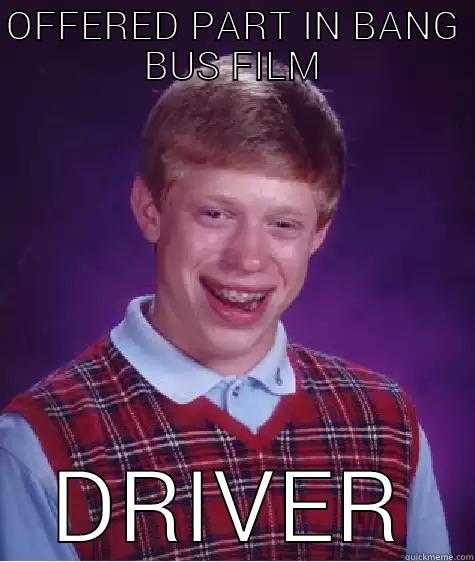 OFFERED PART IN BANG BUS FILM DRIVER Bad Luck Brian