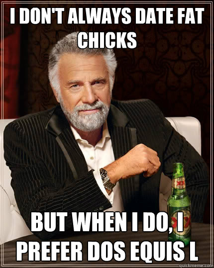 I don't always date fat chicks But when i do, I prefer dos equis l  The Most Interesting Man In The World