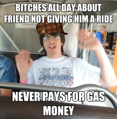 bitches all day about friend not giving him a ride never pays for gas money  