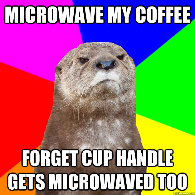 microwave my coffee forget cup handle gets microwaved too  