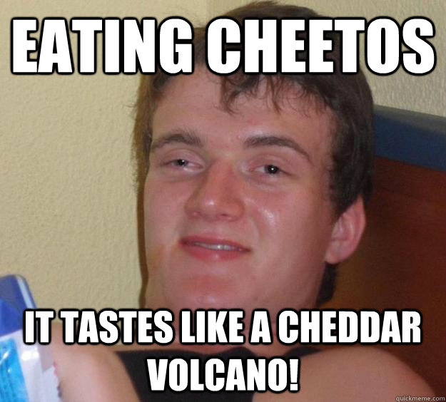 Eating cheetos it tastes like a cheddar volcano!  10 Guy