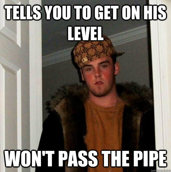 Tells you to get on his level won't pass the pipe  Scumbag Steve