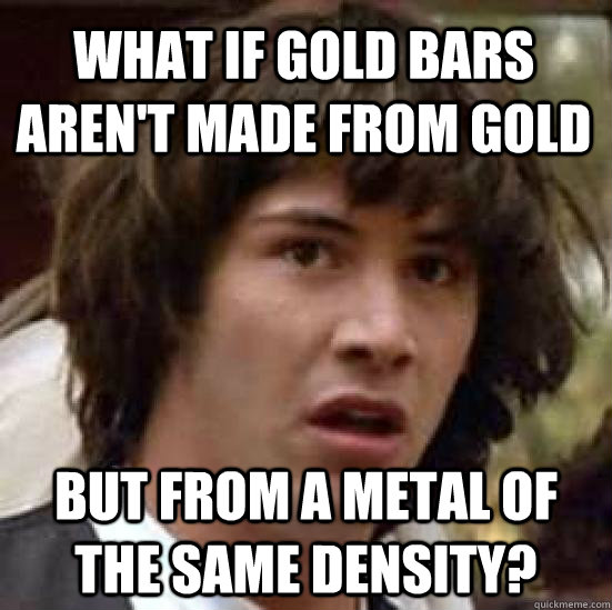 What if gold bars aren't made from gold but from a metal of the same density? - What if gold bars aren't made from gold but from a metal of the same density?  conspiracy keanu