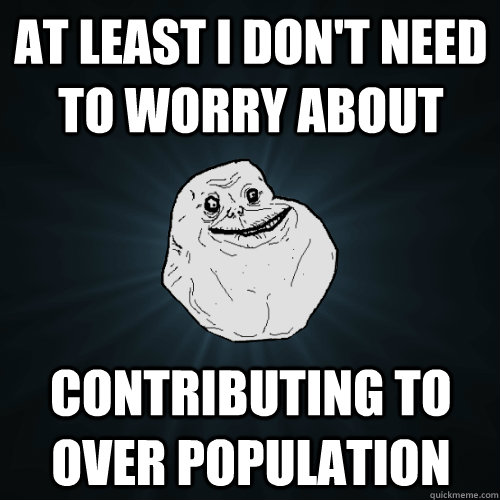 At least I don't need to worry about  contributing to over population  Forever Alone