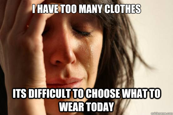 I have too many clothes its difficult to choose what to wear today  First World Problems