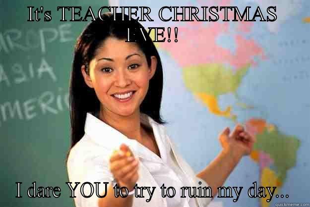 Last week of school - IT'S TEACHER CHRISTMAS EVE!! I DARE YOU TO TRY TO RUIN MY DAY... Unhelpful High School Teacher