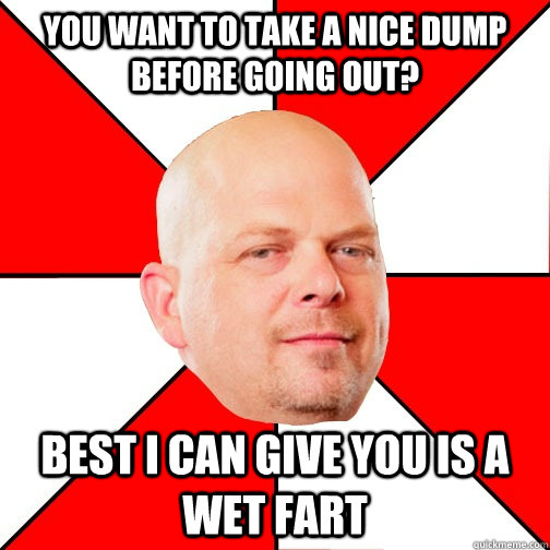 You want to take a nice dump before going out? Best I can give you is a wet fart  - You want to take a nice dump before going out? Best I can give you is a wet fart   Pawn Star