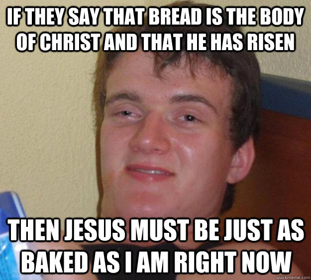 If They say that bread is the body of christ and that he has risen Then jesus must be just as baked as i am right now - If They say that bread is the body of christ and that he has risen Then jesus must be just as baked as i am right now  10 Guy