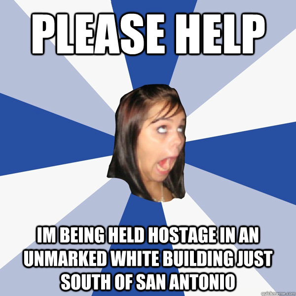 please help im being held hostage in an unmarked white building just south of San Antonio  Annoying Facebook Girl