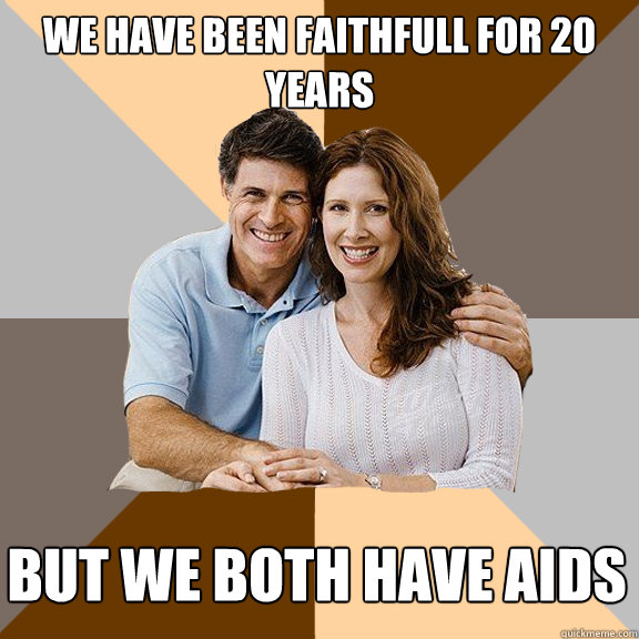 we have been faithfull for 20 years but we both have aids  Scumbag Parents