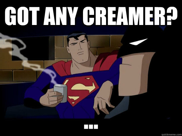 Got any creamer? ...  