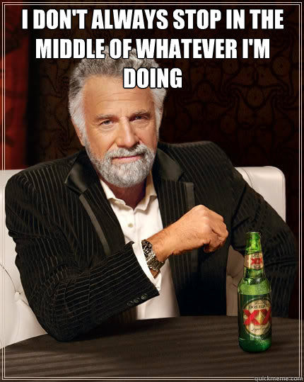 I don't always stop in the middle of whatever I'm doing   The Most Interesting Man In The World