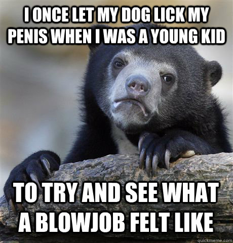 I once let my dog lick my penis when I was a young kid to try and see what a blowjob felt like  Confession Bear