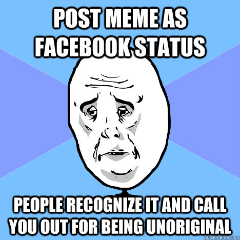 Post Meme As FaceBook status People recognize it and call you out for being unoriginal  Okay Guy