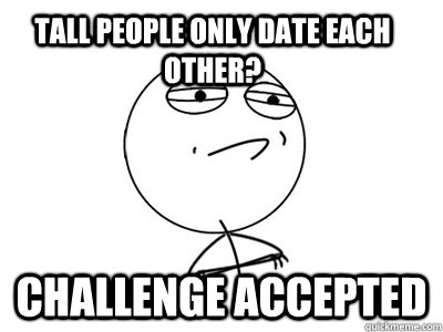 Tall people only date each other? Challenge Accepted  Challenge Accepted