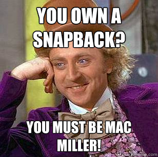 You own a snapback? You must be Mac Miller!  Condescending Wonka