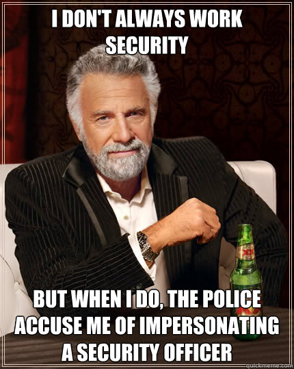 I don't always work security but when I do, the police accuse me of impersonating a security officer  Dos Equis man