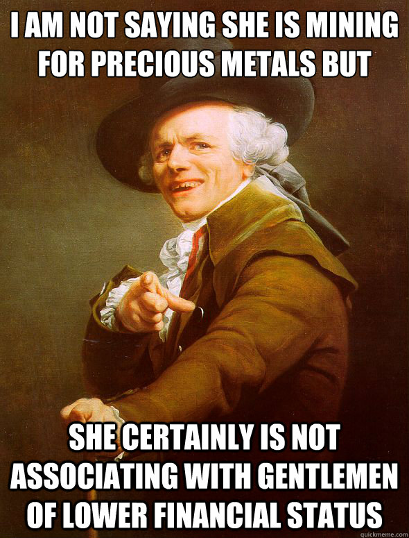 I am not saying she is mining for﻿ precious metals but she certainly is not associating with gentlemen of lower financial status  Joseph Ducreux