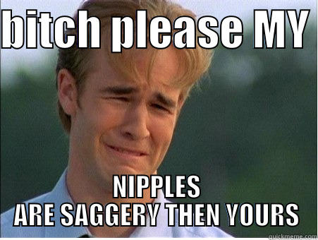 BITCH PLEASE MY  NIPPLES ARE SAGGERY THEN YOURS 1990s Problems