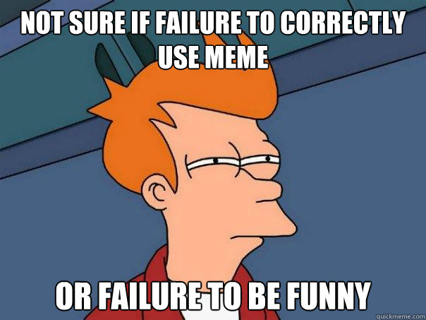 Not sure if failure to correctly use meme or failure to be funny  Futurama Fry