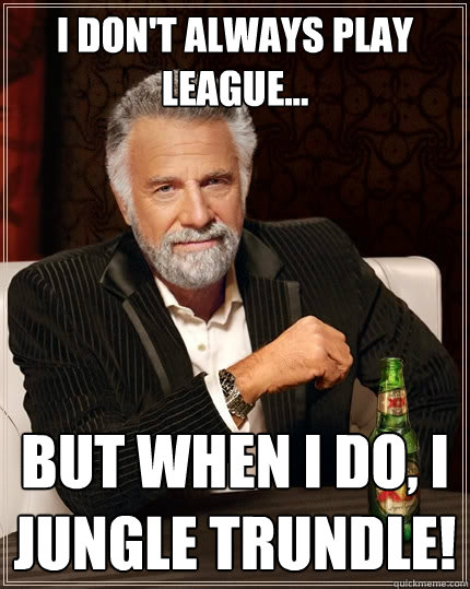 I don't Always Play League... But when i do, I jungle trundle! - I don't Always Play League... But when i do, I jungle trundle!  The Most Interesting Man In The World