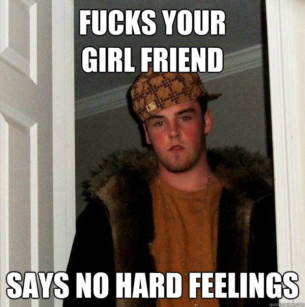 Fucks your
girl friend Says no hard feelings - Fucks your
girl friend Says no hard feelings  Scumbag Steve