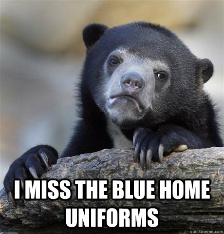  I Miss the blue home uniforms  Confession Bear