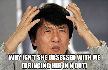  why isn't she obsessed with me (bringing her in n out) -  why isn't she obsessed with me (bringing her in n out)  EPIC JACKIE CHAN