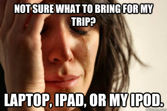 Not sure what to bring for my trip? Laptop, Ipad, or my Ipod.  First World Problems