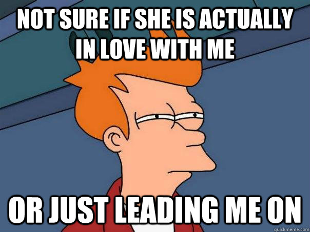 Not sure if she is actually in love with me Or just leading me on  Futurama Fry