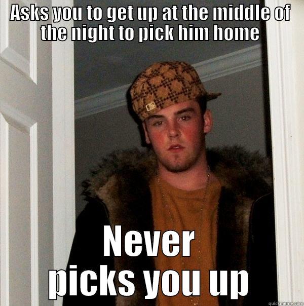 ASKS YOU TO GET UP AT THE MIDDLE OF THE NIGHT TO PICK HIM HOME NEVER PICKS YOU UP Scumbag Steve