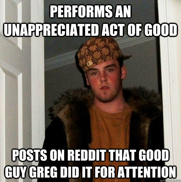 Performs an unappreciated act of good Posts on reddit that good guy greg did it for attention  Scumbag Steve