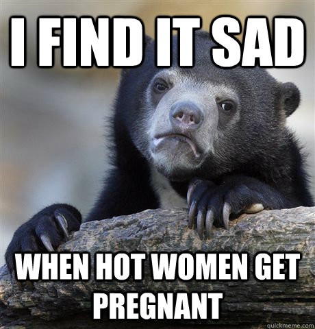 I find it sad when hot women get pregnant - I find it sad when hot women get pregnant  Confession Bear