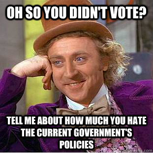 Oh so you didn't vote? Tell me about how much you hate the current government's policies  Condescending Wonka