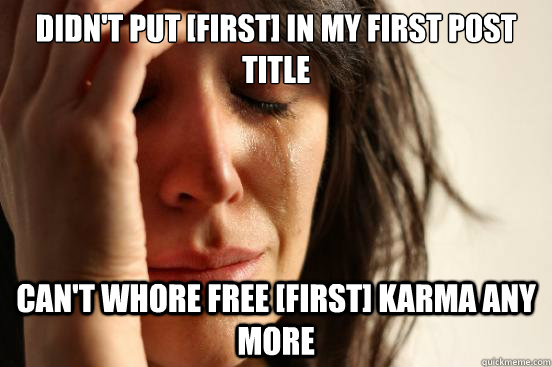 Didn't put [FIRST] in my first post title Can't whore free [FIRST] karma any more  First World Problems