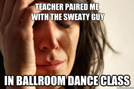 Teacher paired me
 with the sweaty guy in ballroom dance class - Teacher paired me
 with the sweaty guy in ballroom dance class  First World Problems