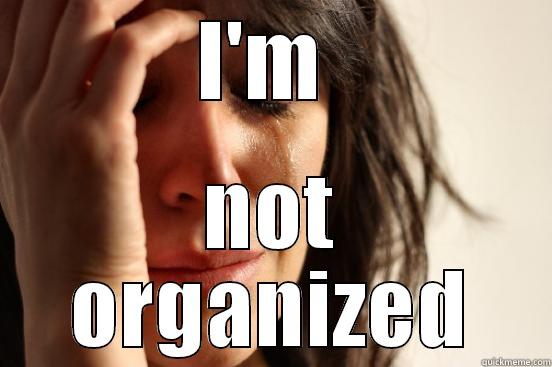 I'M  NOT ORGANIZED First World Problems