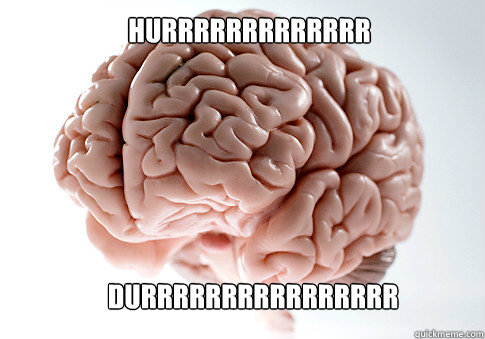 HURRRRRRRRRRRRR DURRRRRRRRRRRRRRRR  Scumbag Brain