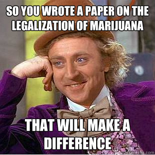 So you wrote a paper on the legalization of marijuana  That will make a difference  - So you wrote a paper on the legalization of marijuana  That will make a difference   Condescending Wonka