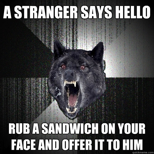 a stranger says hello rub a sandwich on your face and offer it to him - a stranger says hello rub a sandwich on your face and offer it to him  Insanity Wolf