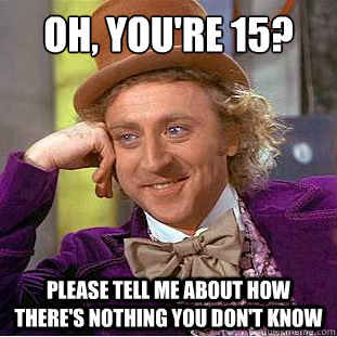 Oh, you're 15? Please tell me about how there's nothing you don't know  Condescending Wonka